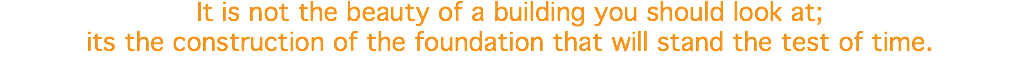 It is not the beauty of a building you should look at; its the construction of the foundation that will stand the test of time.